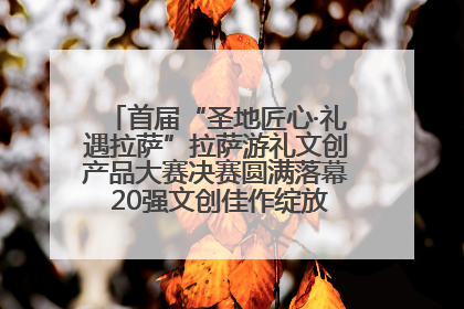 首届“圣地匠心·礼遇拉萨”拉萨游礼文创产品大赛决赛圆满落幕 20强文创佳作绽放雪域文化魅力